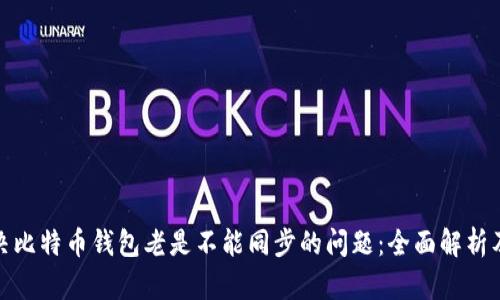 : 解决比特币钱包老是不能同步的问题：全面解析及技巧