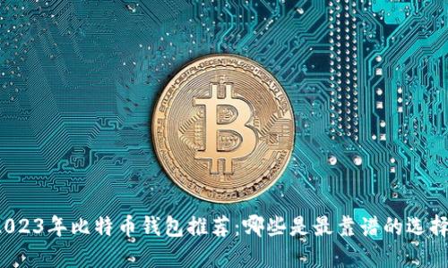 2023年比特币钱包推荐：哪些是最靠谱的选择？