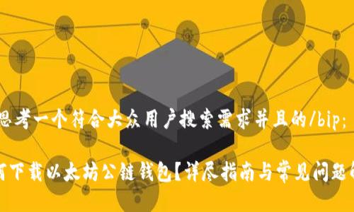 bip思考一个符合大众用户搜索需求并且的/bip：

如何下载以太坊公链钱包？详尽指南与常见问题解答
