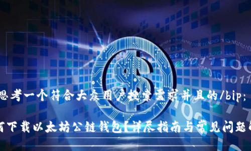 bip思考一个符合大众用户搜索需求并且的/bip：

如何下载以太坊公链钱包？详尽指南与常见问题解答