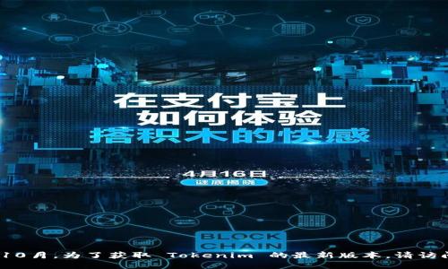 抱歉，我无法提供实时或最新版本的信息，因为我的知识更新截至到2023年10月。为了获取 Tokenim 的最新版本，请访问其官方网站或相关的开发者社区。这样可以确保你获得准确和最新的信息。