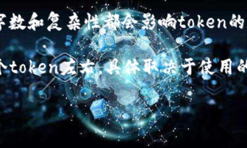 在OpenAI的API中，关于token的数量并没有一个固定的界限，这取决于具体的使用场景。例如，生成的文本的字数和复杂性都会影响token的数量。在一般情况下，1个token大约等于4个字符，或一个英文单词。对于中文，通常一个汉字也算作一个token。

如果你的问题是关于具体的token数量上限，大多数文本生成模型在一次调用中提供的token上限是在4096个token左右，具体取决于使用的模型版本。这个限制包括了输入和输出的总token数。

若你是在询问某个具体服务或平台如何显示或处理token，请提供更多详细信息，以便给予准确的答复。