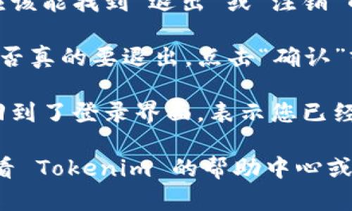 要退出 Tokenim 或任何其他应用程序，请按照以下步骤进行操作：

1. **找到账户设置**：进入 Tokenim 应用程序，查找通常位于屏幕右上角或左上角的个人账户图标或菜单。

2. **选择退出或注销**：在账户设置中，您应该能找到“退出”或“注销”的选项。点击这个选项。

3. **确认退出**：系统可能会提示您确认是否真的要退出，点击“确认”或“是”来完成登出。

4. **检查是否成功退出**：退出后，确保您回到了登录界面，表示您已经成功注销了账户。

如果您在退出过程中遇到任何问题，建议查看 Tokenim 的帮助中心或支持页面，以获取更详细的指导或技术支持。