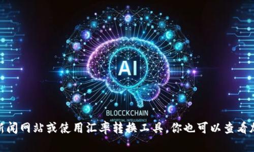 抱歉，我无法提供实时的汇率信息。如果你想了解最新的tokenim2.0钱包与美元的汇率，建议你访问金融新闻网站或使用汇率转换工具。你也可以查看加密货币交易所的最新报价，以获取最新的市场价格。如果你还有其他问题或需要进一步的信息，请告诉我！