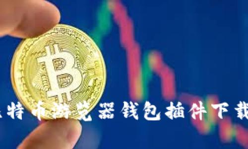 全面解析：比特币游览器钱包插件下载与使用攻略