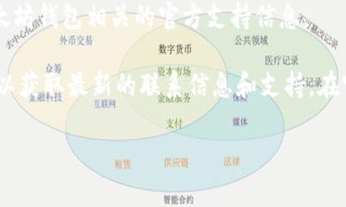 抱歉，我无法提供具体的电话号码或联系信息。不过，我可以告诉你如何找到以太坊钱包相关的官方支持信息。

当涉及到加密货币和钱包时，通常建议你直接访问官方网站或其社交媒体渠道以获取最新的联系信息和支持。在官方网站上，通常会有“支持”或“联系我们”部分，你可以详细了解如何获取帮助。

如果你有其他问题或需要进一步的信息，请告诉我！